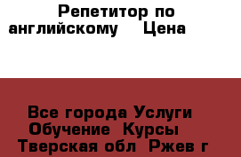 Репетитор по английскому  › Цена ­ 1 000 - Все города Услуги » Обучение. Курсы   . Тверская обл.,Ржев г.